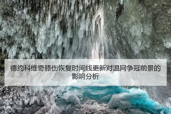 德约科维奇膝伤恢复时间线更新对温网争冠前景的影响分析
