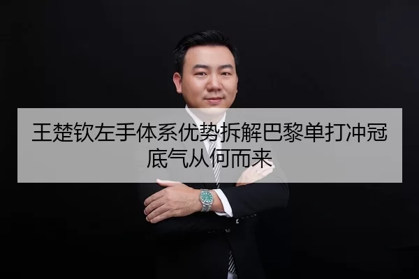 王楚钦左手体系优势拆解巴黎单打冲冠底气从何而来