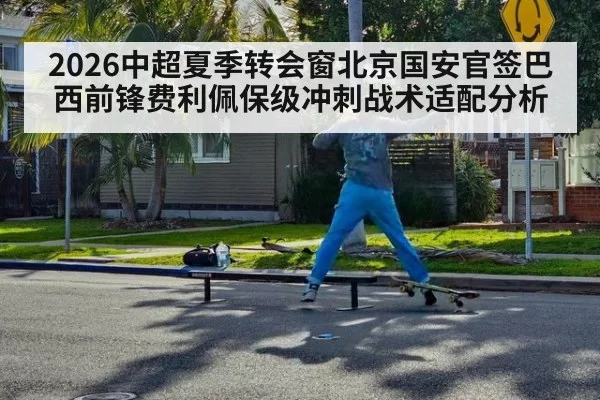 2026中超夏季转会窗北京国安官签巴西前锋费利佩保级冲刺战术适配分析