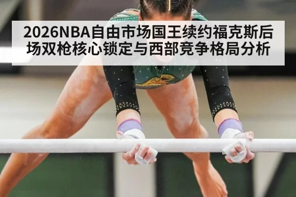 2026NBA自由市场国王续约福克斯后场双枪核心锁定与西部竞争格局分析