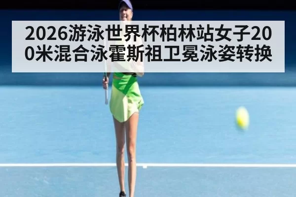 2026游泳世界杯柏林站女子200米混合泳霍斯祖卫冕泳姿转换