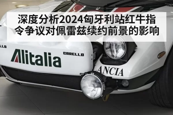 深度分析2024匈牙利站红牛指令争议对佩雷兹续约前景的影响