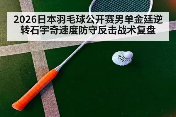 2026日本羽毛球公开赛男单金廷逆转石宇奇速度防守反击战术复盘