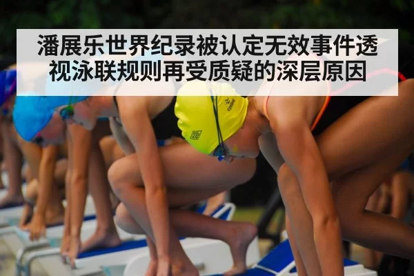 潘展乐世界纪录被认定无效事件透视泳联规则再受质疑的深层原因