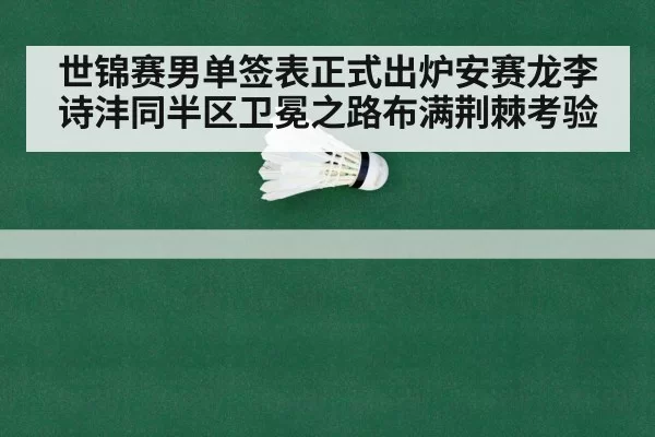 世锦赛男单签表正式出炉安赛龙李诗沣同半区卫冕之路布满荆棘考验