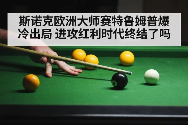 斯诺克欧洲大师赛特鲁姆普爆冷出局 进攻红利时代终结了吗