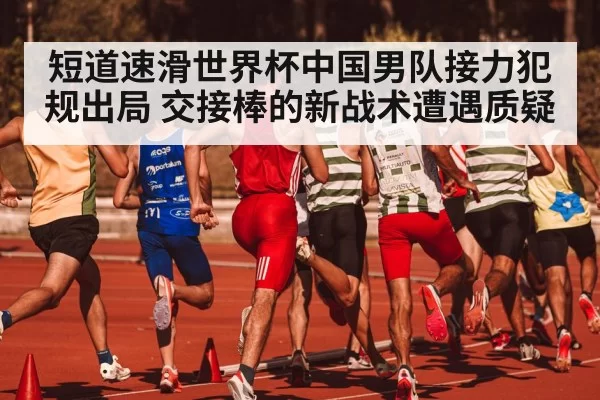 短道速滑世界杯中国男队接力犯规出局 交接棒的新战术遭遇质疑