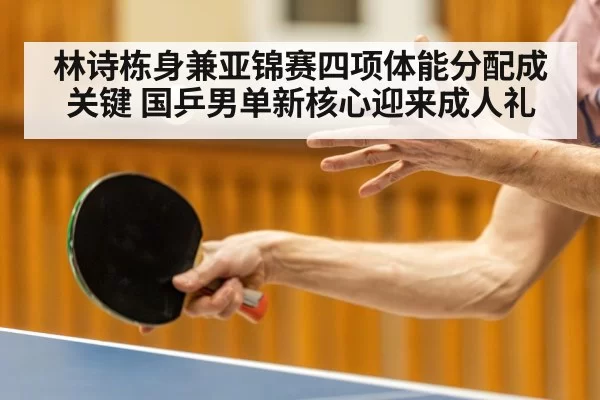 林诗栋身兼亚锦赛四项体能分配成关键 国乒男单新核心迎来成人礼