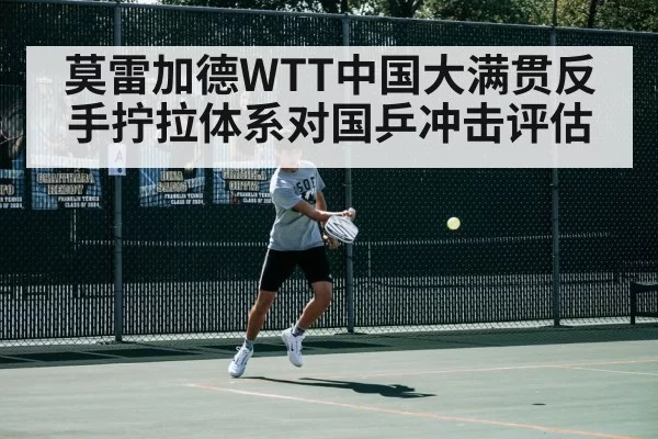 莫雷加德WTT中国大满贯反手拧拉体系对国乒冲击评估