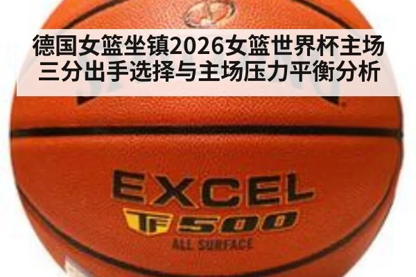 德国女篮坐镇2026女篮世界杯主场 三分出手选择与主场压力平衡分析