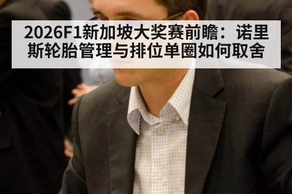 2026F1新加坡大奖赛前瞻：诺里斯轮胎管理与排位单圈如何取舍